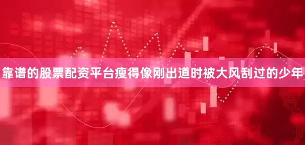 靠谱的股票配资平台瘦得像刚出道时被大风刮过的少年