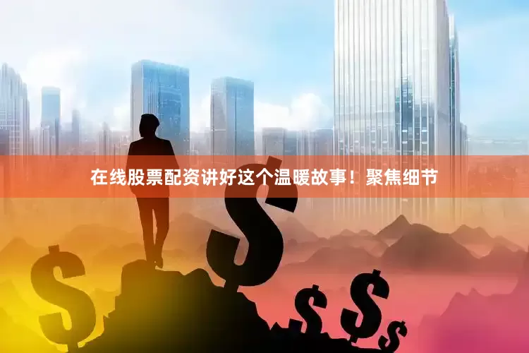 在线股票配资讲好这个温暖故事！聚焦细节
