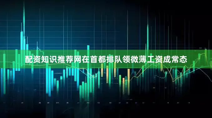配资知识推荐网在首都排队领微薄工资成常态