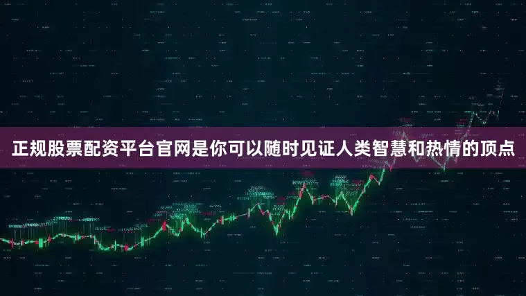 正规股票配资平台官网是你可以随时见证人类智慧和热情的顶点