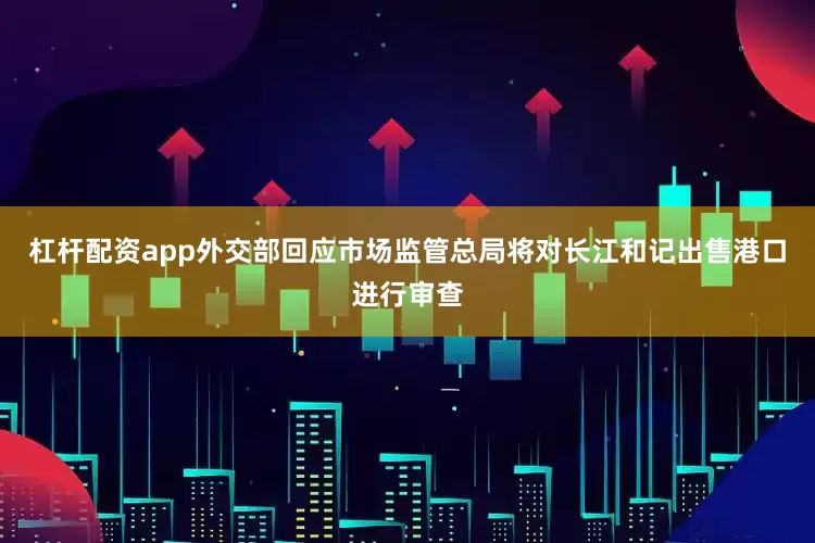杠杆配资app外交部回应市场监管总局将对长江和记出售港口进行审查