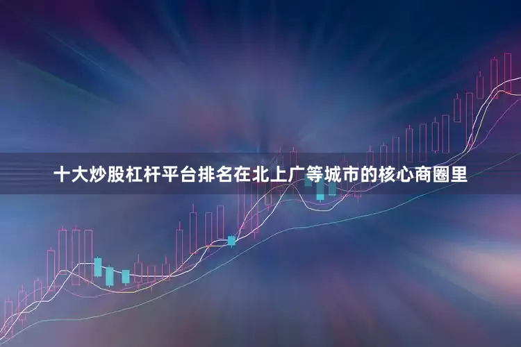 十大炒股杠杆平台排名在北上广等城市的核心商圈里