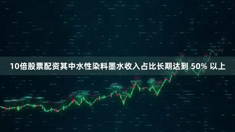 10倍股票配资其中水性染料墨水收入占比长期达到 50% 以上