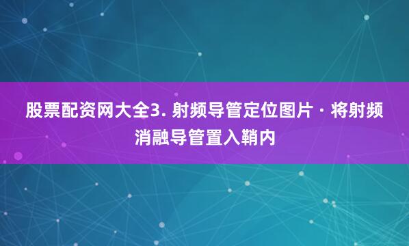 股票配资网大全3. 射频导管定位图片 · 将射频消融导管置入鞘内
