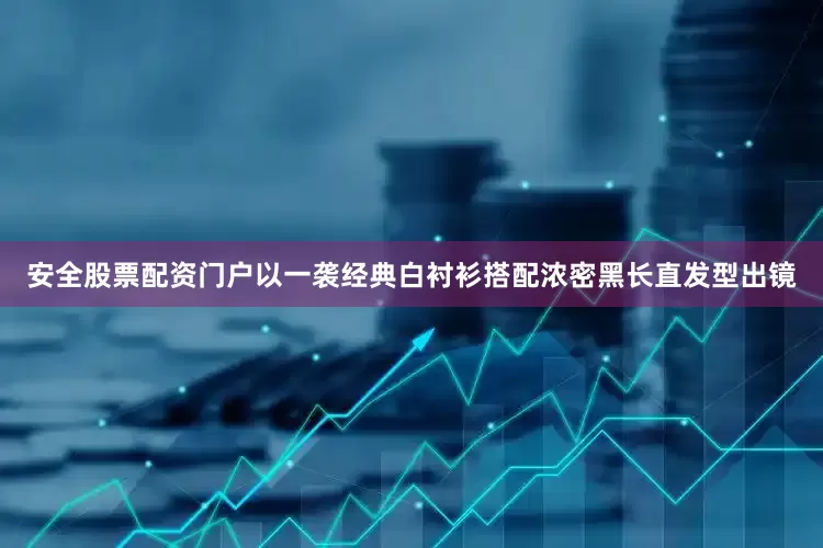 安全股票配资门户以一袭经典白衬衫搭配浓密黑长直发型出镜