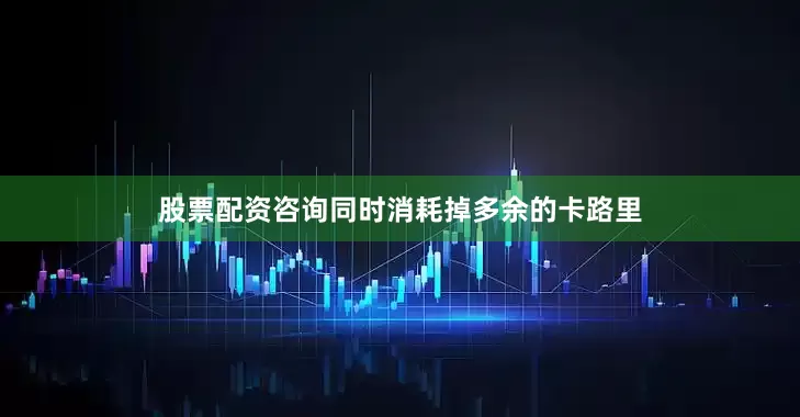 股票配资咨询同时消耗掉多余的卡路里