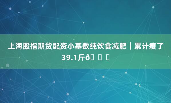 上海股指期货配资小基数纯饮食减肥｜累计瘦了39.1斤😋