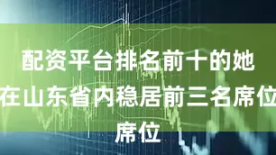 配资平台排名前十的她在山东省内稳居前三名席位