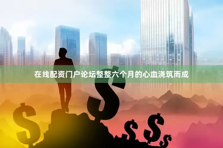 在线配资门户论坛整整六个月的心血浇筑而成