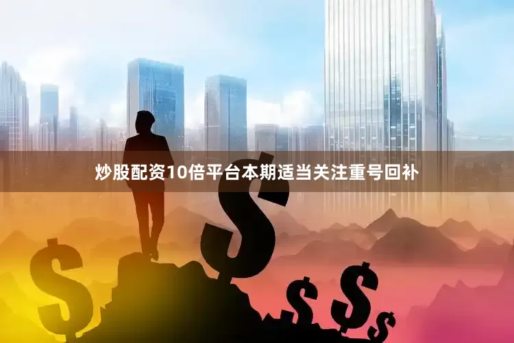 炒股配资10倍平台本期适当关注重号回补