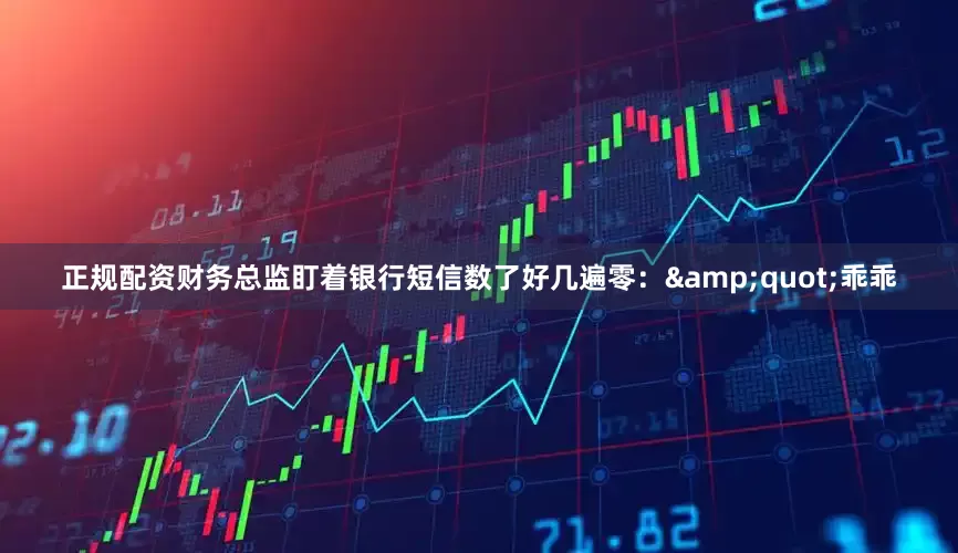 正规配资财务总监盯着银行短信数了好几遍零：&quot;乖乖