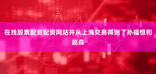 在线股票配资配资网站并从上海交易得到了孙福恒和赵森