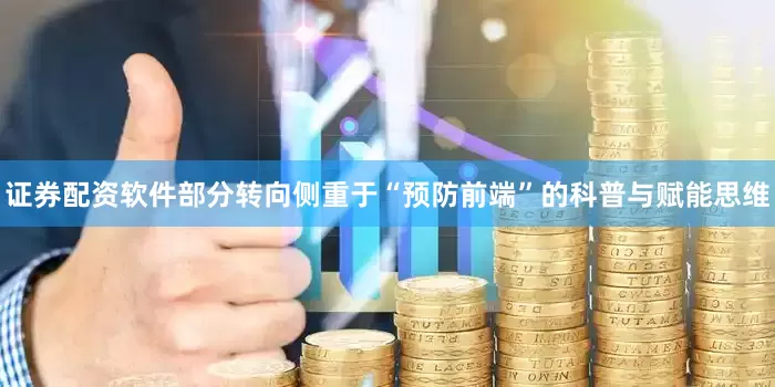 证券配资软件部分转向侧重于“预防前端”的科普与赋能思维