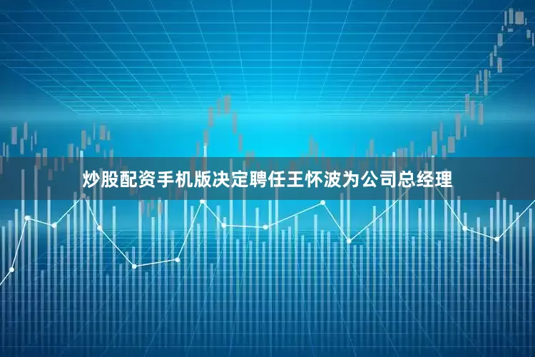 炒股配资手机版决定聘任王怀波为公司总经理