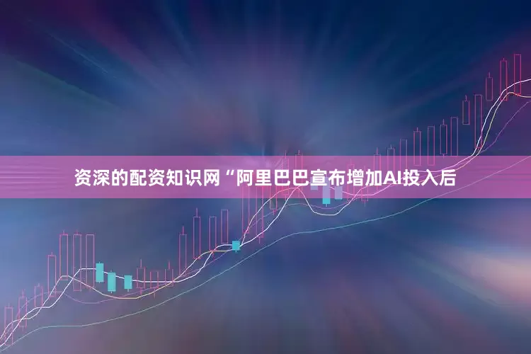 资深的配资知识网　　“阿里巴巴宣布增加AI投入后