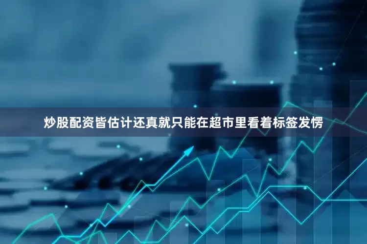 炒股配资皆估计还真就只能在超市里看着标签发愣