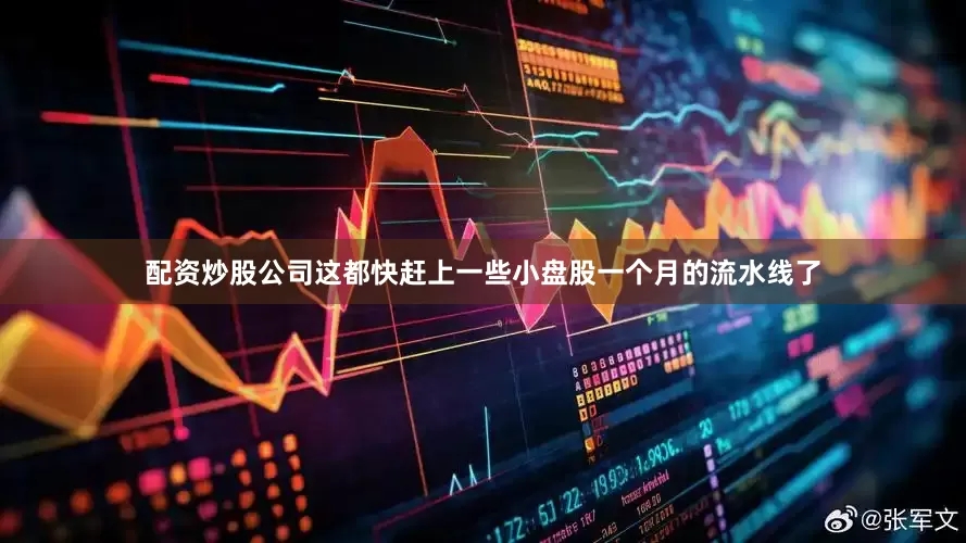配资炒股公司这都快赶上一些小盘股一个月的流水线了