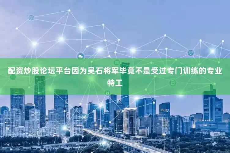 配资炒股论坛平台因为吴石将军毕竟不是受过专门训练的专业特工