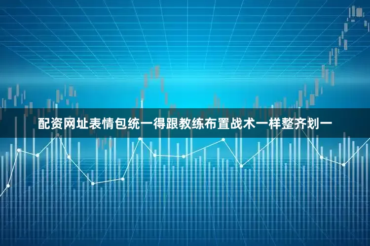 配资网址表情包统一得跟教练布置战术一样整齐划一