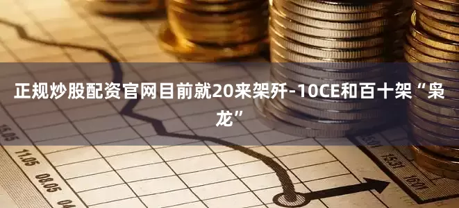 正规炒股配资官网目前就20来架歼-10CE和百十架“枭龙”