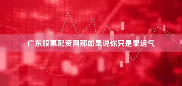 广东股票配资网那如果说你只是靠运气